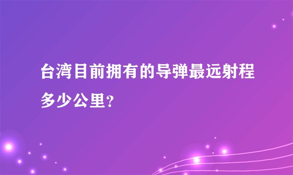 台湾目前拥有的导弹最远射程多少公里？