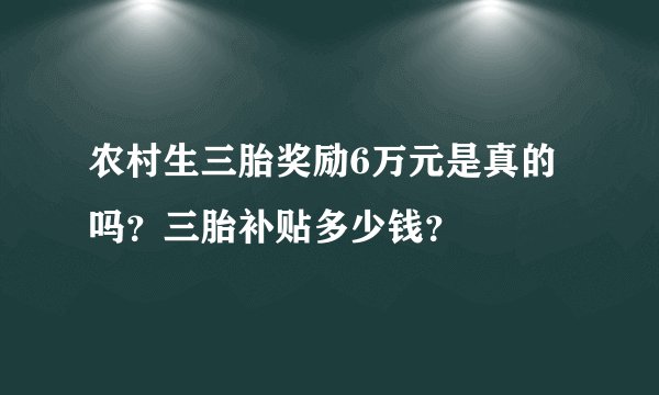 农村生三胎奖励6万元是真的吗？三胎补贴多少钱？
