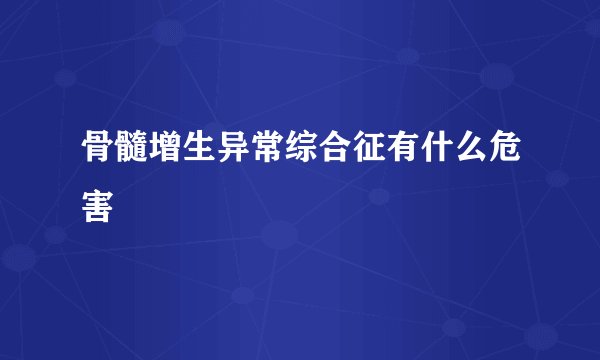 骨髓增生异常综合征有什么危害