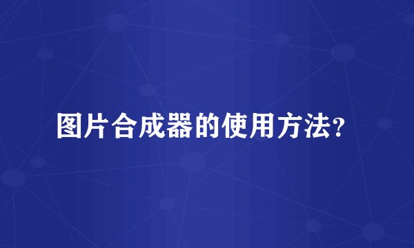 图片合成器的使用方法？