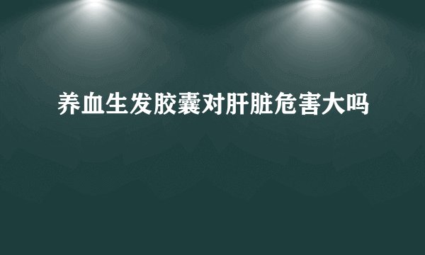 养血生发胶囊对肝脏危害大吗