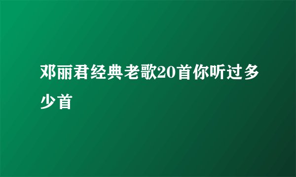 邓丽君经典老歌20首你听过多少首