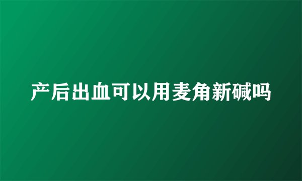 产后出血可以用麦角新碱吗