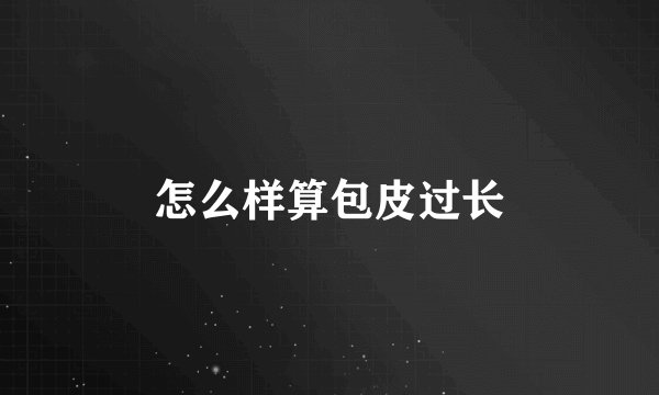 怎么样算包皮过长