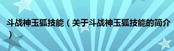 斗战神玉狐技能（关于斗战神玉狐技能的简介）