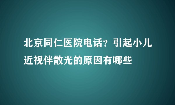北京同仁医院电话？引起小儿近视伴散光的原因有哪些