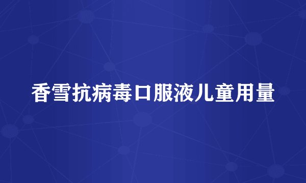 香雪抗病毒口服液儿童用量