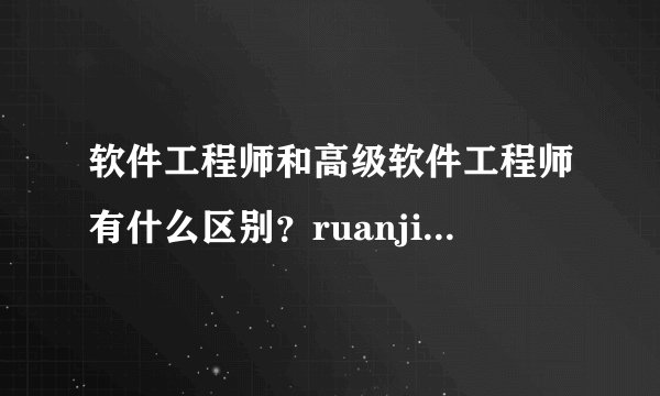 软件工程师和高级软件工程师有什么区别？ruanjiangongc