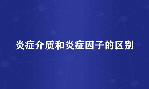 炎症介质和炎症因子的区别