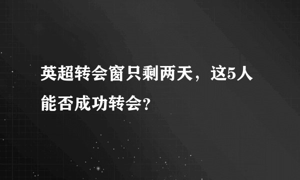 英超转会窗只剩两天，这5人能否成功转会？