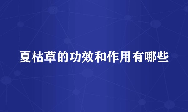 夏枯草的功效和作用有哪些
