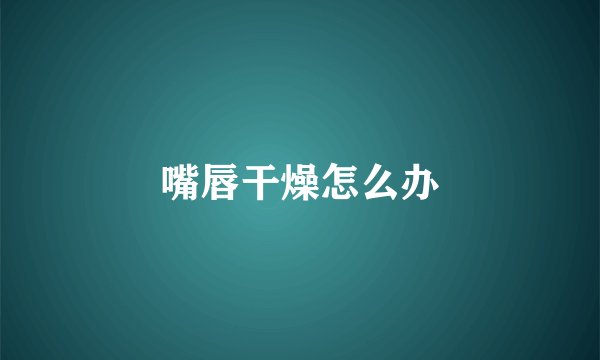 嘴唇干燥怎么办