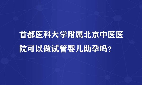 首都医科大学附属北京中医医院可以做试管婴儿助孕吗?