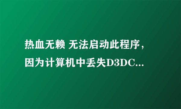 热血无赖 无法启动此程序，因为计算机中丢失D3DCOMPILER_43.dll。 安装了DirectX也没用