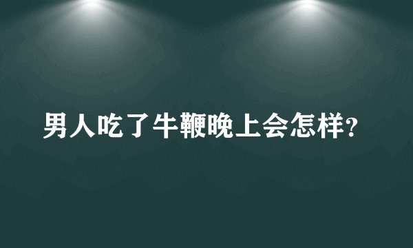 男人吃了牛鞭晚上会怎样？