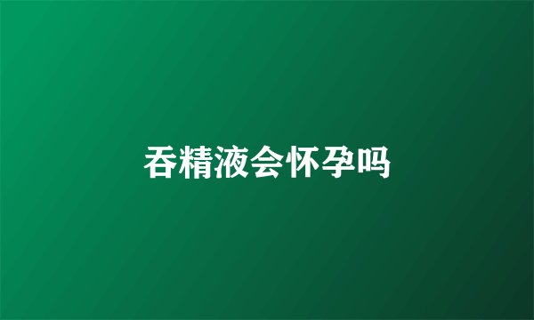 吞精液会怀孕吗