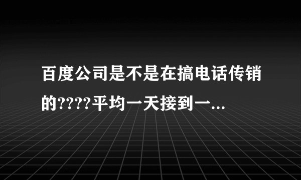 百度公司是不是在搞电话传销的????平均一天接到一个百度公司打过来推销的电话.