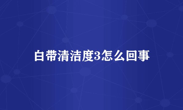 白带清洁度3怎么回事