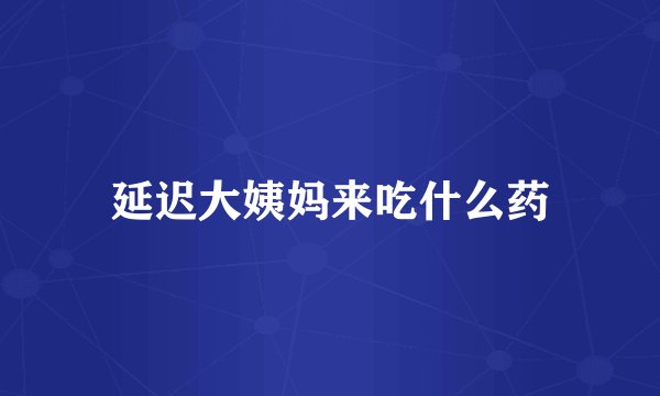 延迟大姨妈来吃什么药