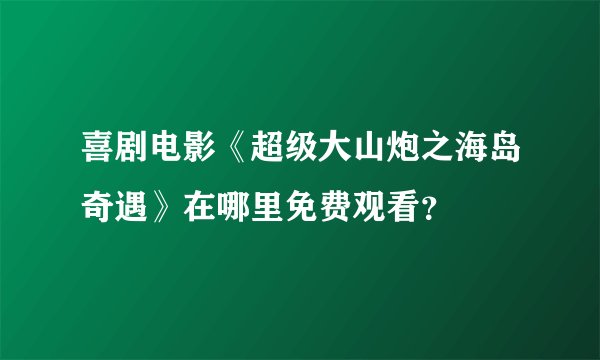 喜剧电影《超级大山炮之海岛奇遇》在哪里免费观看？