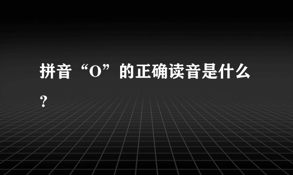 拼音“O”的正确读音是什么？