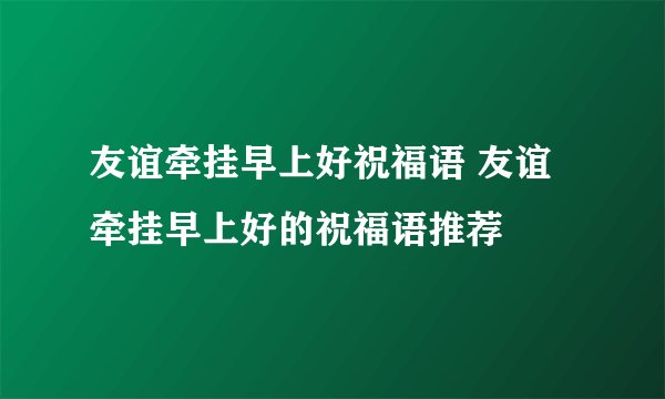 友谊牵挂早上好祝福语 友谊牵挂早上好的祝福语推荐