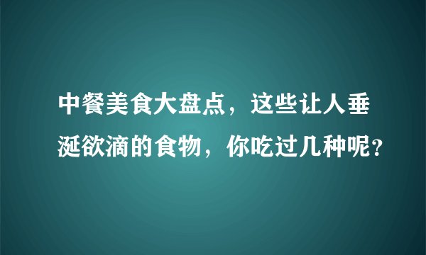 中餐美食大盘点，这些让人垂涎欲滴的食物，你吃过几种呢？