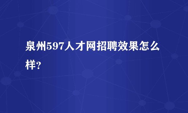 泉州597人才网招聘效果怎么样？