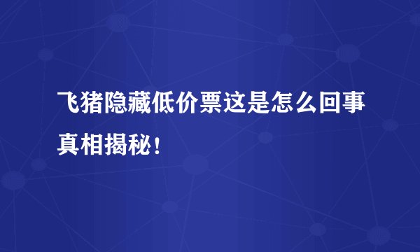 飞猪隐藏低价票这是怎么回事真相揭秘！