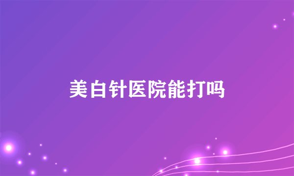 美白针医院能打吗