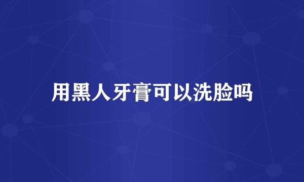 用黑人牙膏可以洗脸吗