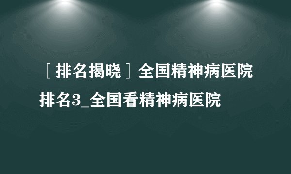 ［排名揭晓］全国精神病医院排名3_全国看精神病医院