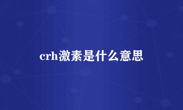 crh激素是什么意思