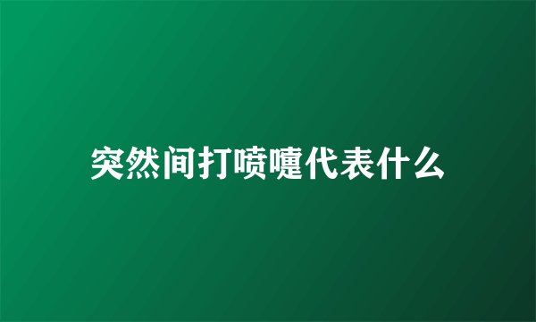 突然间打喷嚏代表什么
