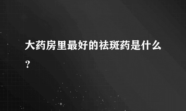 大药房里最好的祛斑药是什么？