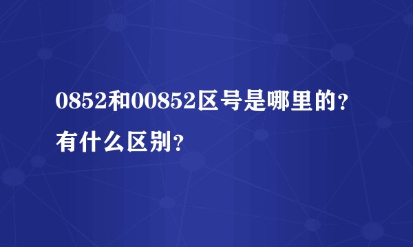 0852和00852区号是哪里的？有什么区别？