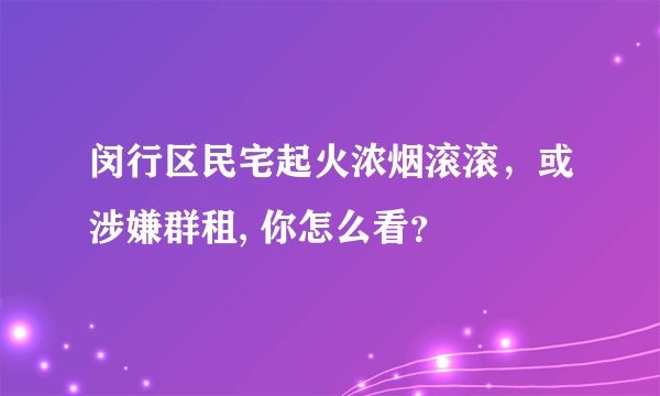 闵行区民宅起火浓烟滚滚，或涉嫌群租, 你怎么看？