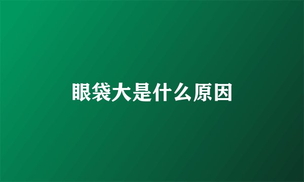 眼袋大是什么原因