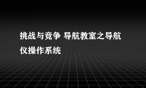 挑战与竞争 导航教室之导航仪操作系统
