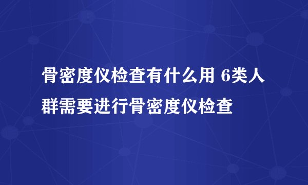 骨密度仪检查有什么用 6类人群需要进行骨密度仪检查