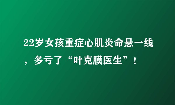 22岁女孩重症心肌炎命悬一线，多亏了“叶克膜医生”！