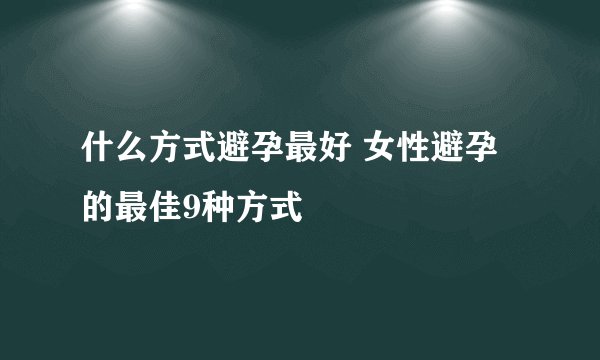 什么方式避孕最好 女性避孕的最佳9种方式