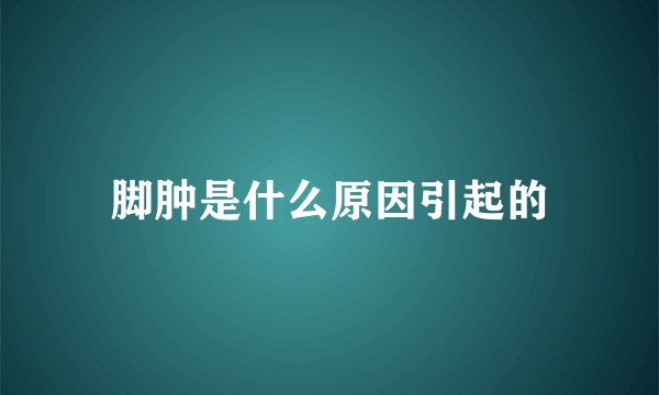 脚肿是什么原因引起的