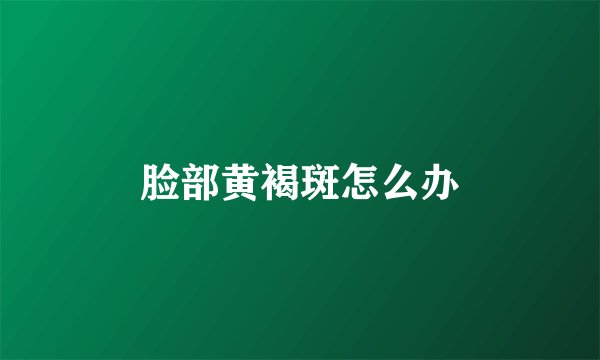 脸部黄褐斑怎么办