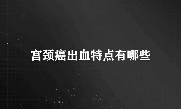 宫颈癌出血特点有哪些