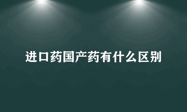 进口药国产药有什么区别