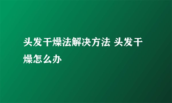 头发干燥法解决方法 头发干燥怎么办