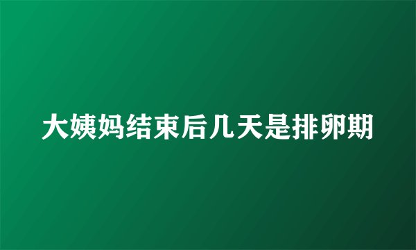 大姨妈结束后几天是排卵期