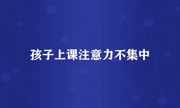 孩子上课注意力不集中