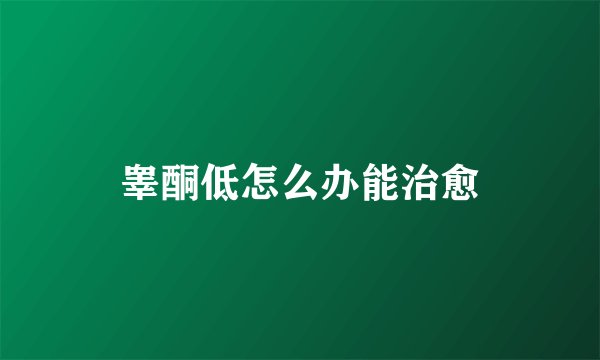 睾酮低怎么办能治愈
